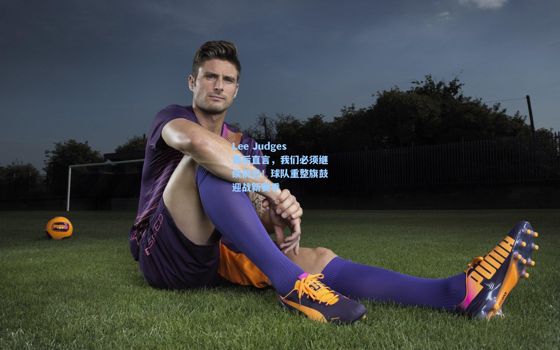Lee Judges赛后直言，我们必须继续前进！球队重整旗鼓迎战新赛季