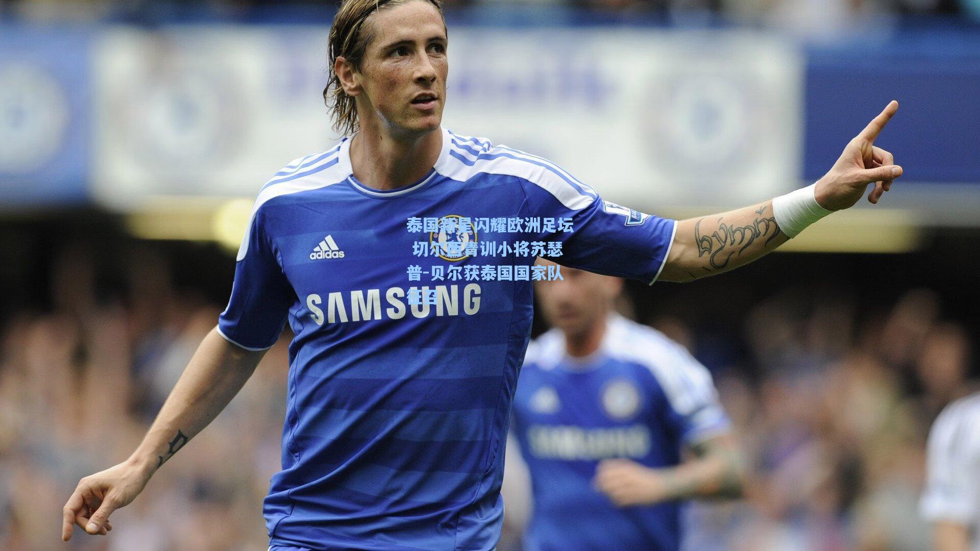 泰国新星闪耀欧洲足坛 切尔西青训小将苏瑟普-贝尔获泰国国家队征召