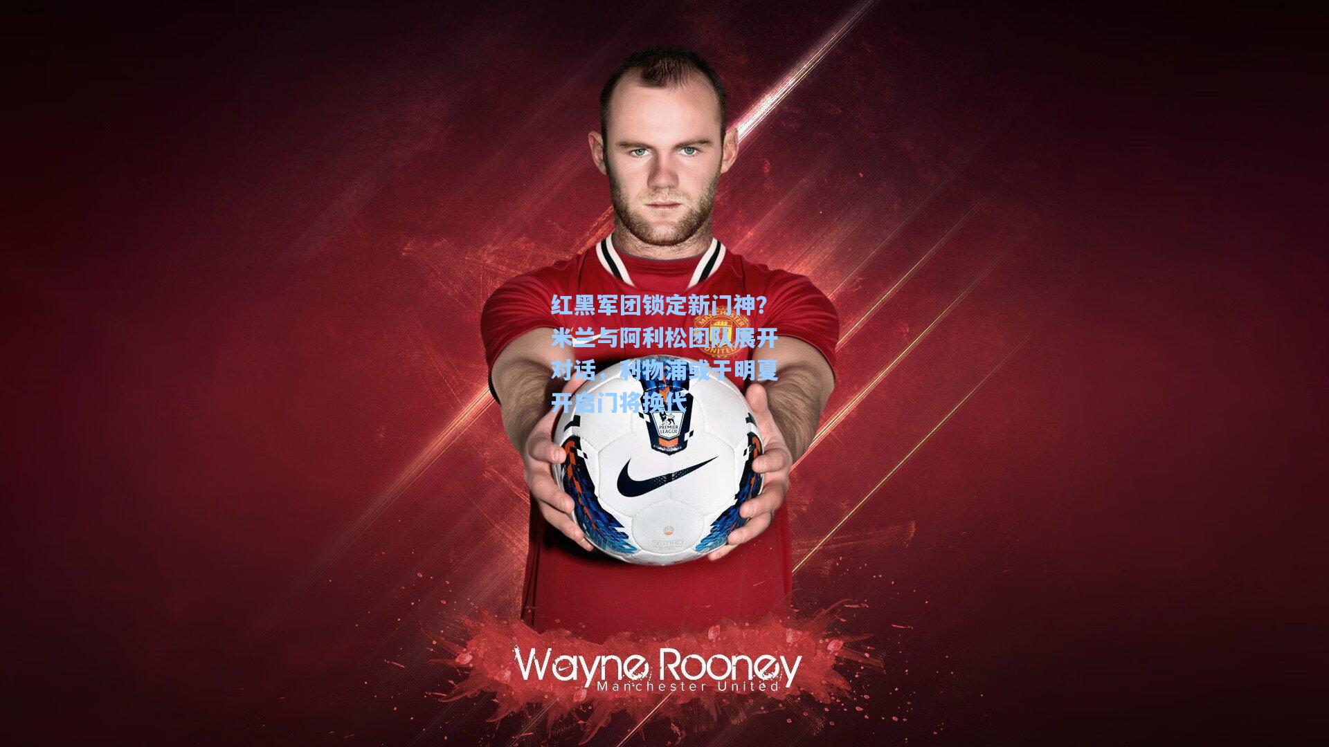 红黑军团锁定新门神？米兰与阿利松团队展开对话，利物浦或于明夏开启门将换代