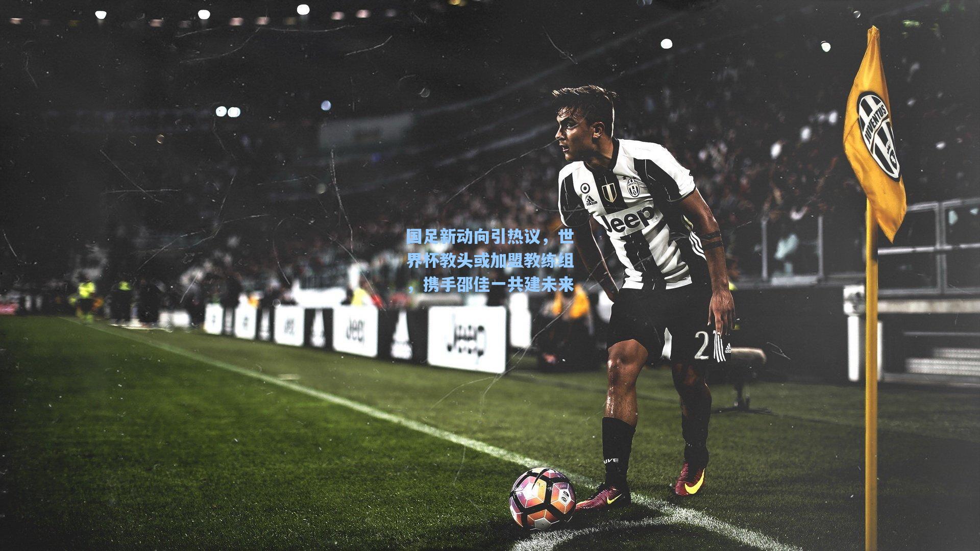 国足新动向引热议，世界杯教头或加盟教练组，携手邵佳一共建未来