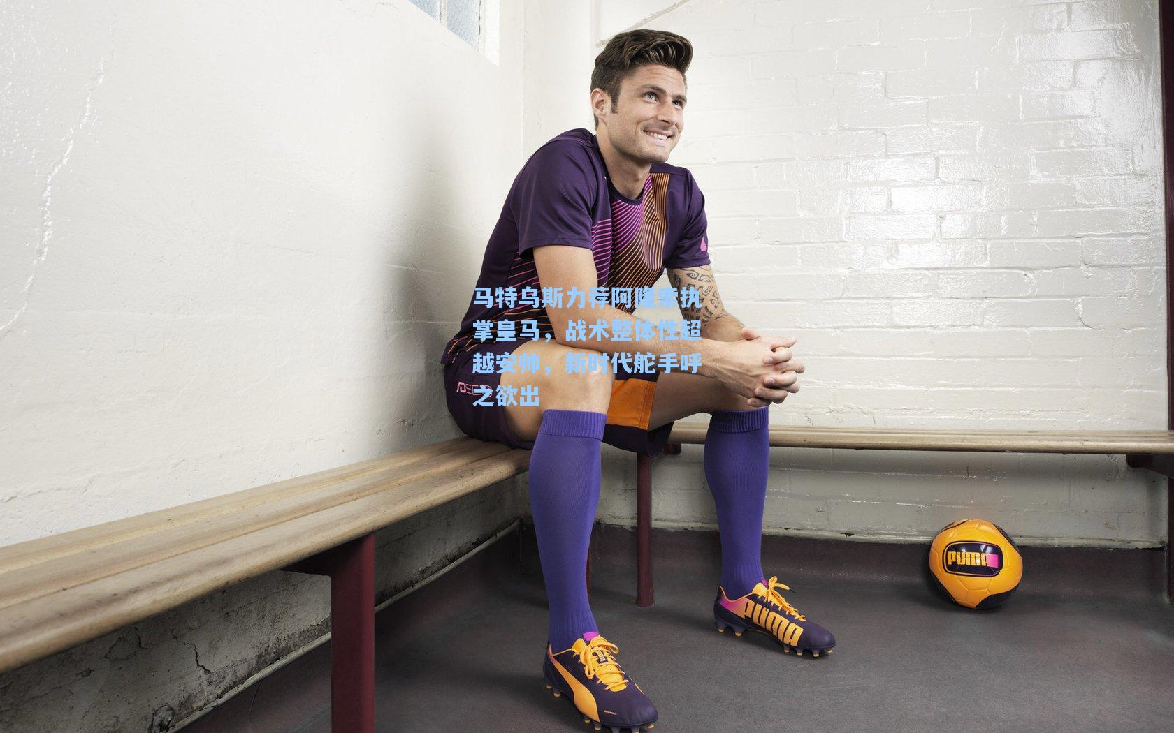 马特乌斯力荐阿隆索执掌皇马，战术整体性超越安帅，新时代舵手呼之欲出